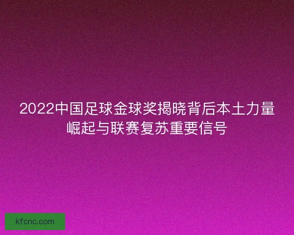 2022中国足球金球奖揭晓背后本土力量崛起与联赛复苏重要信号