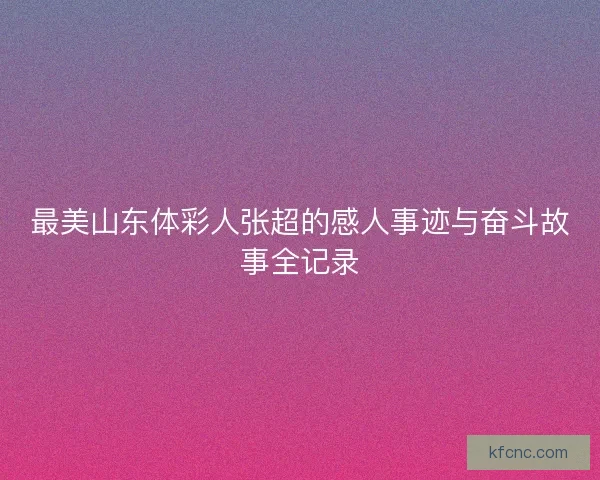 最美山东体彩人张超的感人事迹与奋斗故事全记录