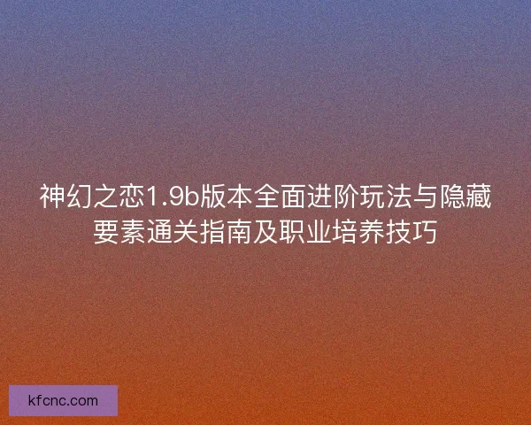 神幻之恋1.9b版本全面进阶玩法与隐藏要素通关指南及职业培养技巧