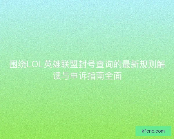 围绕LOL英雄联盟封号查询的最新规则解读与申诉指南全面