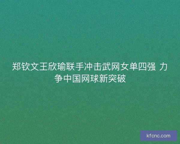 郑钦文王欣瑜联手冲击武网女单四强 力争中国网球新突破
