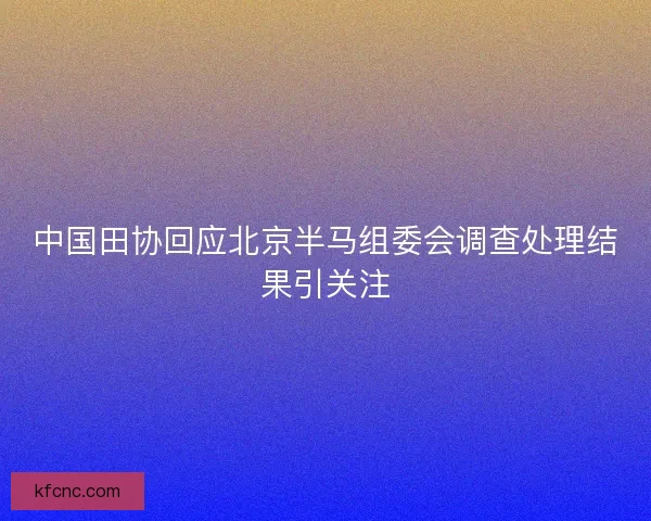 中国田协回应北京半马组委会调查处理结果引关注