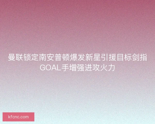 曼联锁定南安普顿爆发新星引援目标剑指GOAL手增强进攻火力