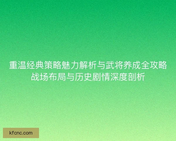 重温经典策略魅力解析与武将养成全攻略战场布局与历史剧情深度剖析